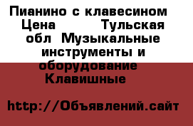 Пианино с клавесином › Цена ­ 500 - Тульская обл. Музыкальные инструменты и оборудование » Клавишные   